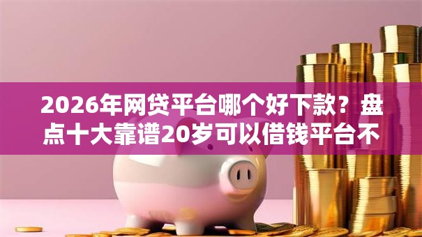 2026年网贷平台哪个好下款？盘点十大靠谱20岁可以借钱平台不查征信的软件