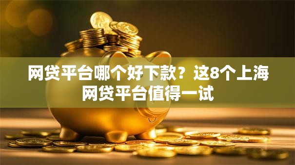 网贷平台哪个好下款？这8个上海网贷平台值得一试