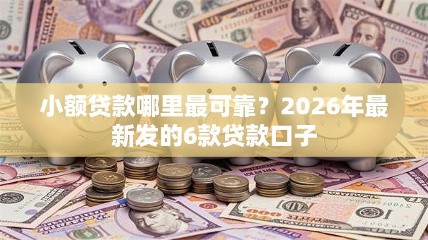 小额贷款哪里最可靠？2026年最新发的6款贷款口子