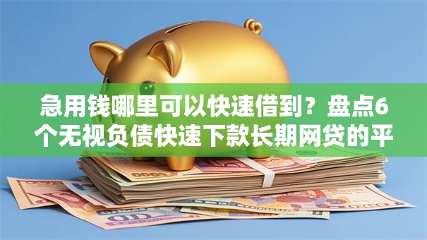 急用钱哪里可以快速借到？盘点6个无视负债快速下款长期网贷的平台给你参考