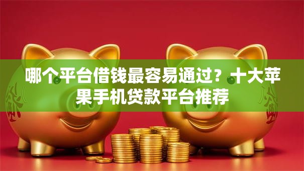 哪个平台借钱最容易通过？十大苹果手机贷款平台推荐