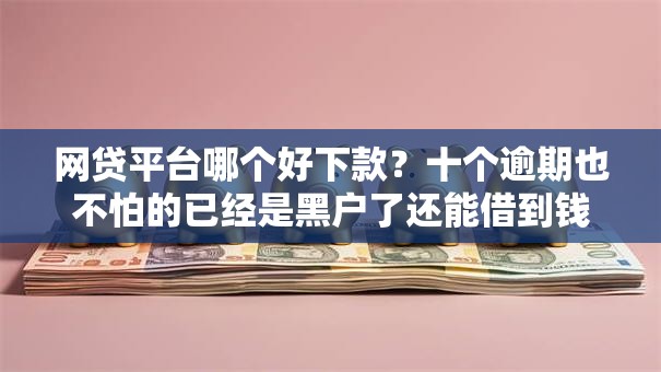 网贷平台哪个好下款？十个逾期也不怕的已经是黑户了还能借到钱的软件