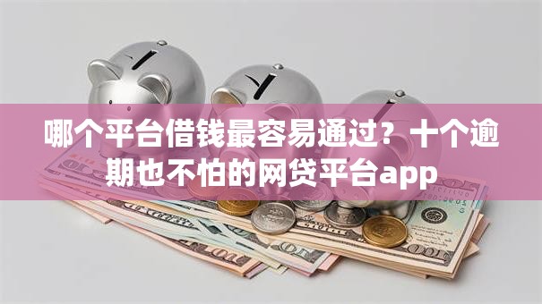 哪个平台借钱最容易通过？十个逾期也不怕的网贷平台app
