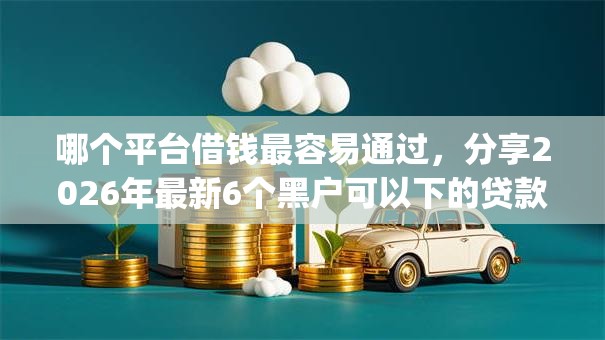 哪个平台借钱最容易通过，分享2026年最新6个黑户可以下的贷款app
