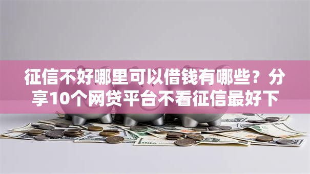 征信不好哪里可以借钱有哪些？分享10个网贷平台不看征信最好下款