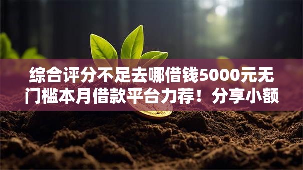 综合评分不足去哪借钱5000元无门槛本月借款平台力荐！分享小额网贷口子5000元无门槛借款