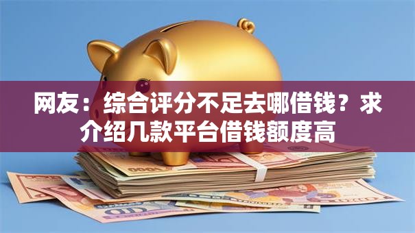 网友：综合评分不足去哪借钱？求介绍几款平台借钱额度高