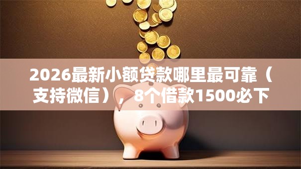 2026最新小额贷款哪里最可靠（支持微信），8个借款1500必下的平台黑户无私分享