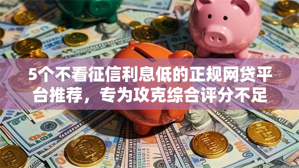5个不看征信利息低的正规网贷平台推荐，专为攻克综合评分不足去哪借钱难题