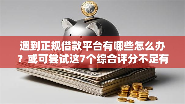 遇到正规借款平台有哪些怎么办？或可尝试这7个综合评分不足有负债都能下款平台