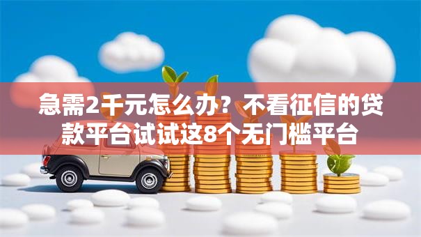急需2千元怎么办？不看征信的贷款平台试试这8个无门槛平台