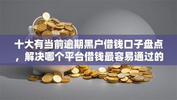 十大有当前逾期黑户借钱口子盘点，解决哪个平台借钱最容易通过的问题