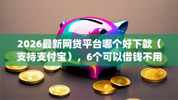 2026最新网贷平台哪个好下款（支持支付宝），6个可以借钱不用审核的app无私分享