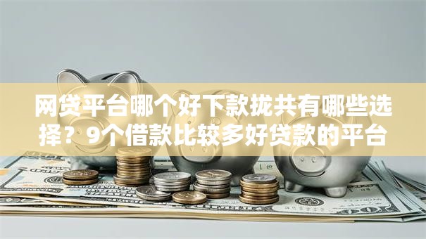 网贷平台哪个好下款拢共有哪些选择？9个借款比较多好贷款的平台呢详解