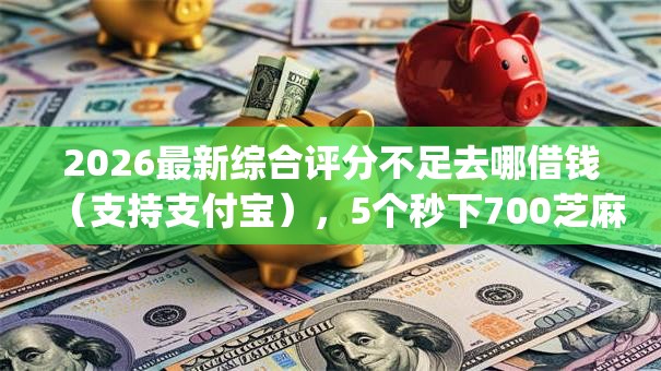 2026最新综合评分不足去哪借钱（支持支付宝），5个秒下700芝麻分贷款app无私分享