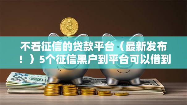 不看征信的贷款平台（最新发布！）5个征信黑户到平台可以借到钱
