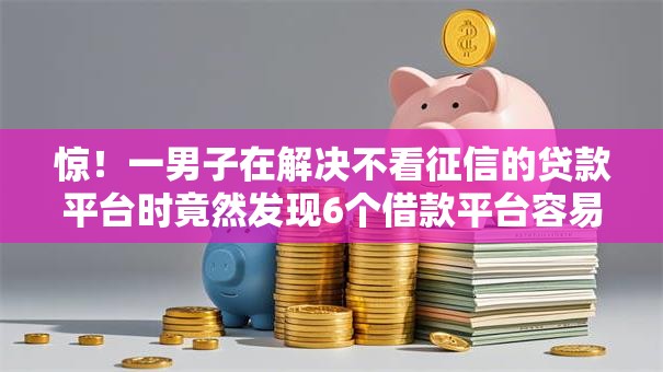 惊！一男子在解决不看征信的贷款平台时竟然发现6个借款平台容易通过，事后分享了出来