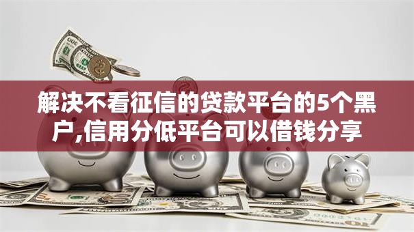 解决不看征信的贷款平台的5个黑户,信用分低平台可以借钱分享