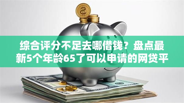 综合评分不足去哪借钱？盘点最新5个年龄65了可以申请的网贷平台