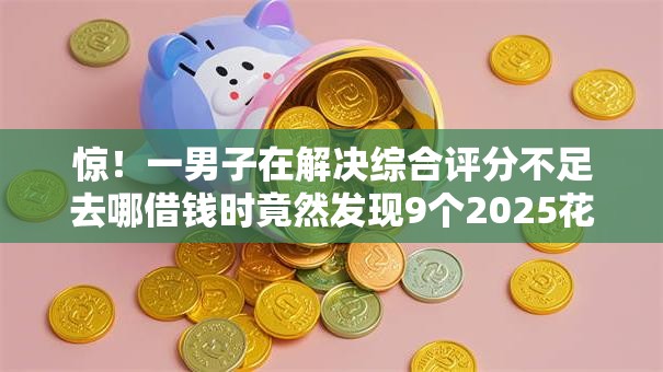 惊!一男子在解决综合评分不足去哪借钱时竟然发现9个2025花户风控必过的口子论坛,事后分享了出来 惊!一男子在解决综合评分不足去哪借钱时竟然发现9个2025花户风控必过的口子论坛,事后分享了出来