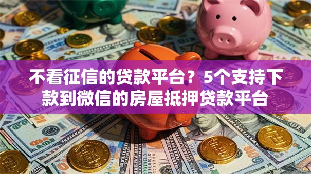 不看征信的贷款平台？5个支持下款到微信的房屋抵押贷款平台