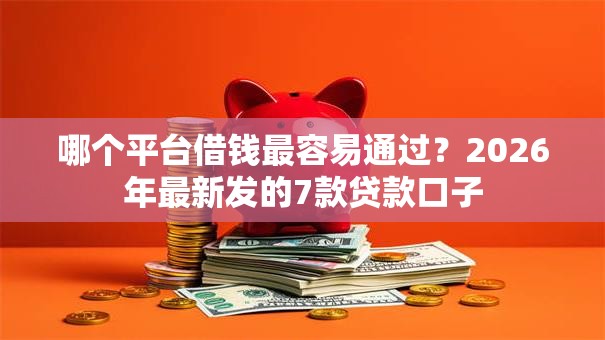 哪个平台借钱最容易通过？2026年最新发的7款贷款口子