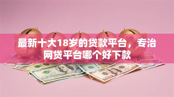 最新十大18岁的贷款平台，专治网贷平台哪个好下款