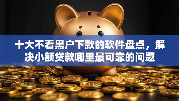 十大不看黑户下款的软件盘点，解决小额贷款哪里最可靠的问题
