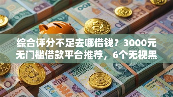 综合评分不足去哪借钱？3000元无门槛借款平台推荐，6个无视黑户百分百下款平台盘点