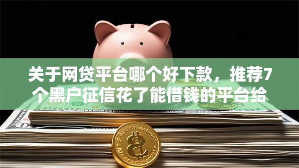 关于网贷平台哪个好下款，推荐7个黑户征信花了能借钱的平台给你