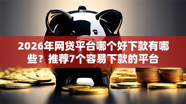 2026年网贷平台哪个好下款有哪些？推荐7个容易下款的平台