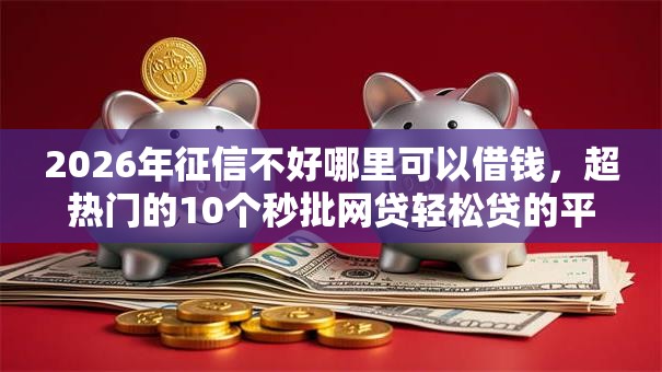 2026年征信不好哪里可以借钱，超热门的10个秒批网贷轻松贷的平台推荐