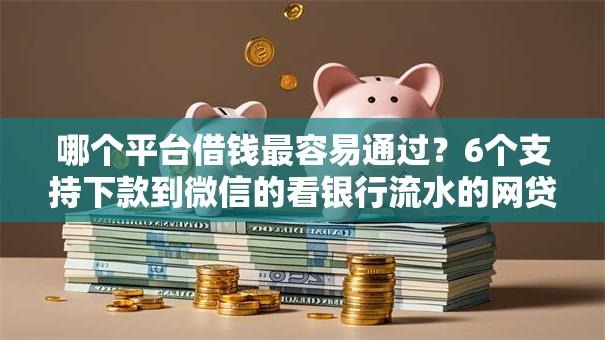 哪个平台借钱最容易通过？6个支持下款到微信的看银行流水的网贷口子