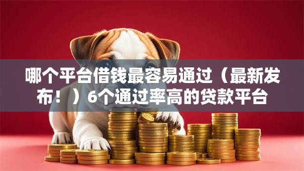 哪个平台借钱最容易通过（最新发布！）6个通过率高的贷款平台