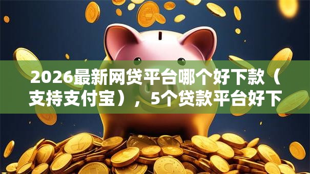 2026最新网贷平台哪个好下款（支持支付宝），5个贷款平台好下款不看征信无私分享