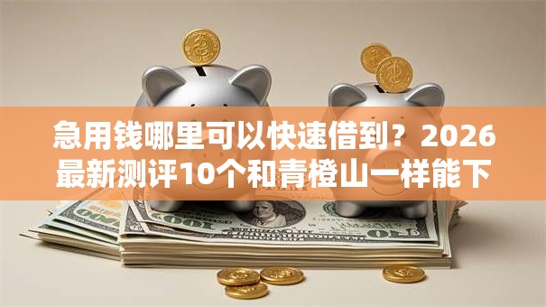 急用钱哪里可以快速借到？2026最新测评10个和青橙山一样能下款的口子