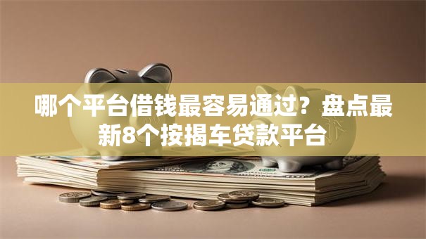 哪个平台借钱最容易通过?盘点最新8个按揭车贷款平台 哪个平台借钱最容易通过?盘点最新8个按揭车贷款平台