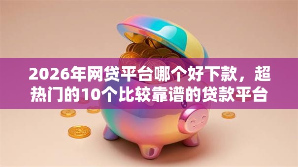 2026年网贷平台哪个好下款，超热门的10个比较靠谱的贷款平台推荐