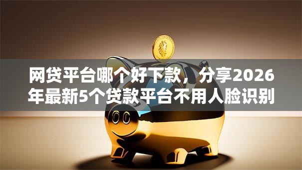 网贷平台哪个好下款，分享2026年最新5个贷款平台不用人脸识别