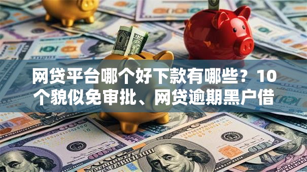 网贷平台哪个好下款有哪些？10个貌似免审批、网贷逾期黑户借钱的平台能借合集