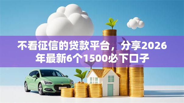 不看征信的贷款平台，分享2026年最新6个1500必下口子