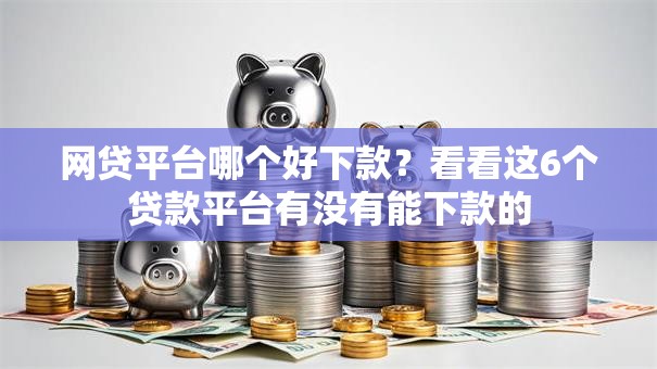 网贷平台哪个好下款？看看这6个贷款平台有没有能下款的