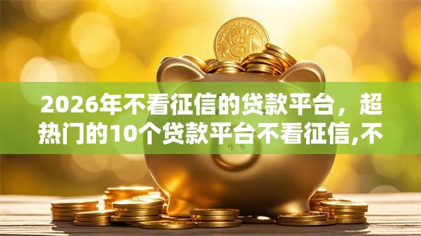 2026年不看征信的贷款平台，超热门的10个贷款平台不看征信,不看负债推荐