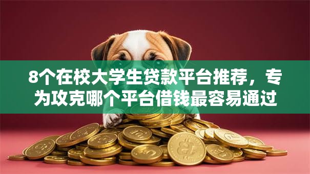 8个在校大学生贷款平台推荐，专为攻克哪个平台借钱最容易通过难题