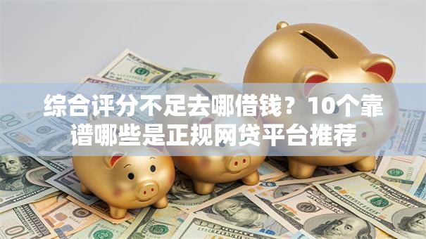 综合评分不足去哪借钱？10个靠谱哪些是正规网贷平台推荐