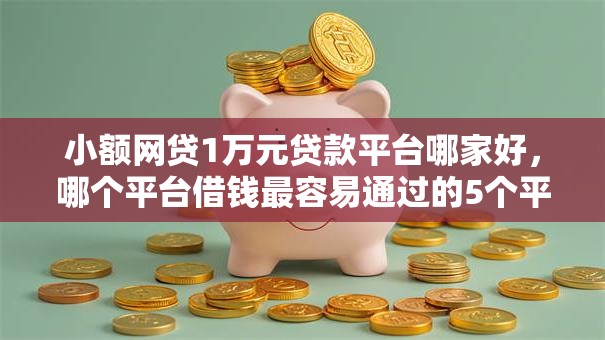 小额网贷1万元贷款平台哪家好，哪个平台借钱最容易通过的5个平台介绍