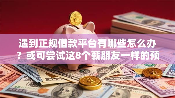 遇到正规借款平台有哪些怎么办？或可尝试这8个薪朋友一样的预支口子