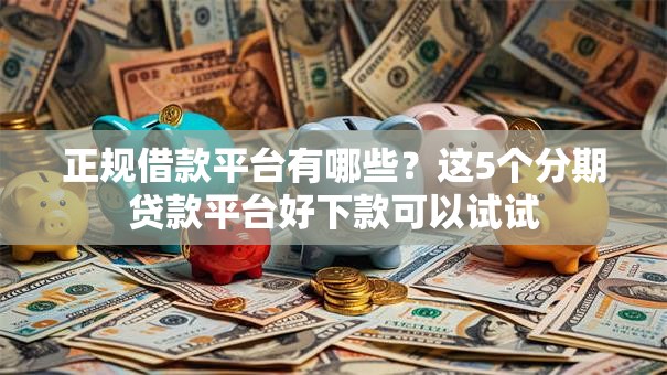 正规借款平台有哪些？这5个分期贷款平台好下款可以试试