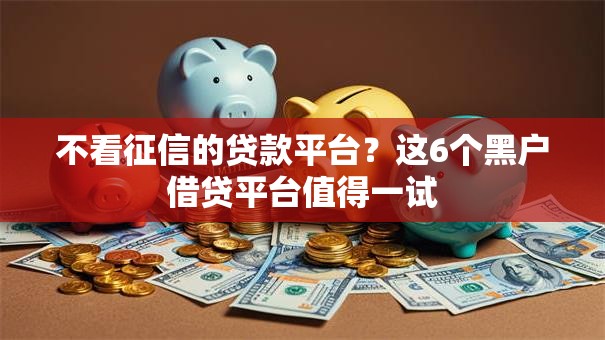 不看征信的贷款平台？这6个黑户借贷平台值得一试