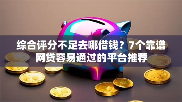 综合评分不足去哪借钱？7个靠谱网贷容易通过的平台推荐